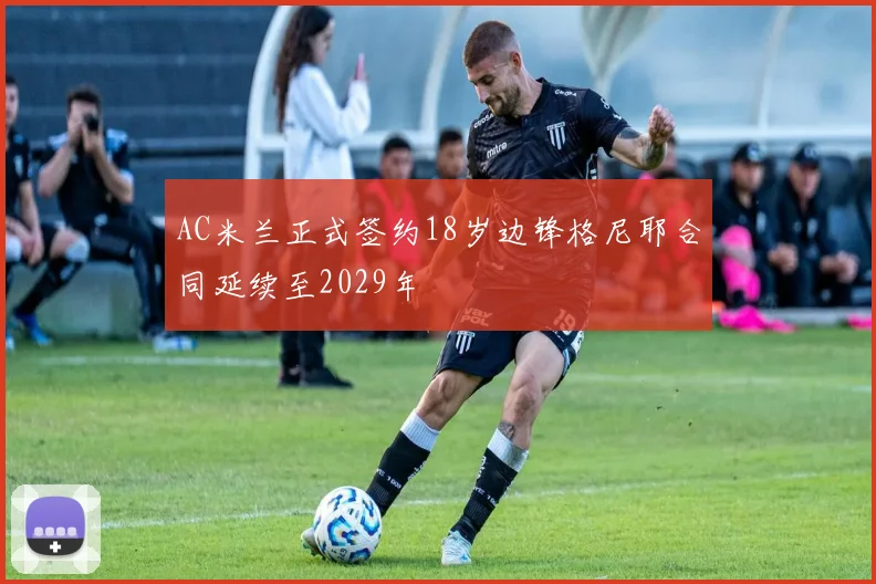 AC米兰正式签约18岁边锋格尼耶合同延续至2029年